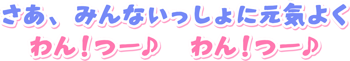 さあ、みんないっしょに元気よく　わん！つー♪　わん！つー♪
